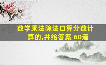 数学乘法除法口算分数计算的,并给答案 60道